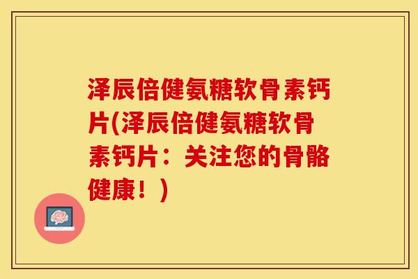 泽辰倍健氨糖软骨素钙片(泽辰倍健氨糖软骨素钙片:关注您的骨骼健康!)-第1张图片-关节保镖 泽辰倍健氨糖软骨素钙片(泽辰倍健氨糖软骨素钙片:关注您的骨骼健康!)-第1张图片-关节保镖