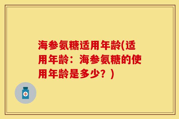 海参氨糖适用年龄(适用年龄：海参氨糖的使用年龄是多少？)-第1张图片-关节保镖