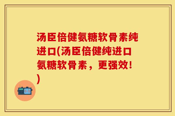 汤臣倍健氨糖软骨素纯进口(汤臣倍健纯进口氨糖软骨素，更强效！)-第1张图片-关节保镖