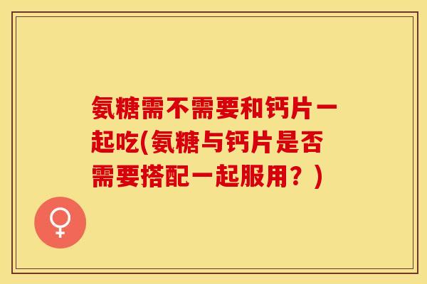 氨糖需不需要和钙片一起吃(氨糖与钙片是否需要搭配一起服用？)