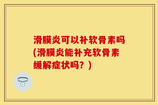 滑膜炎可以补软骨素吗(滑膜炎能补充软骨素缓解症状吗？)