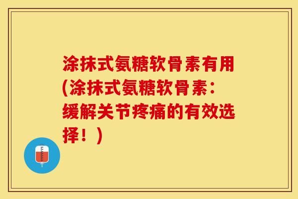 涂抹式氨糖软骨素有用(涂抹式氨糖软骨素：缓解关节疼痛的有效选择！)