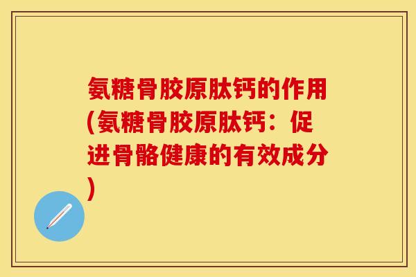 氨糖骨胶原肽钙的作用(氨糖骨胶原肽钙：促进骨骼健康的有效成分)