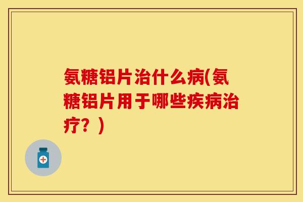 氨糖铝片治什么病(氨糖铝片用于哪些疾病治疗？)