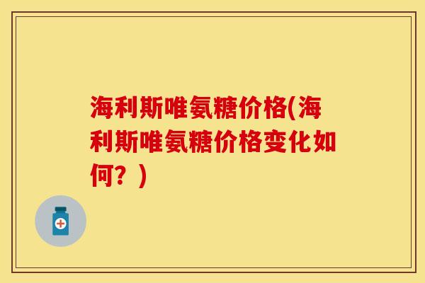 海利斯唯氨糖价格(海利斯唯氨糖价格变化如何？)