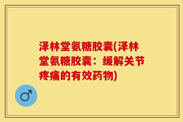 泽林堂氨糖胶囊(泽林堂氨糖胶囊：缓解关节疼痛的有效药物)