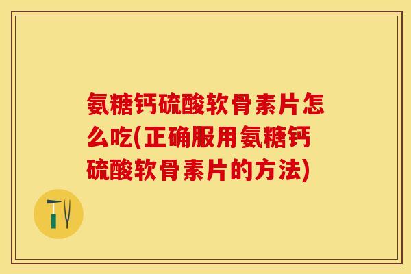 氨糖钙硫酸软骨素片怎么吃(正确服用氨糖钙硫酸软骨素片的方法)-第1张图片-关节保镖