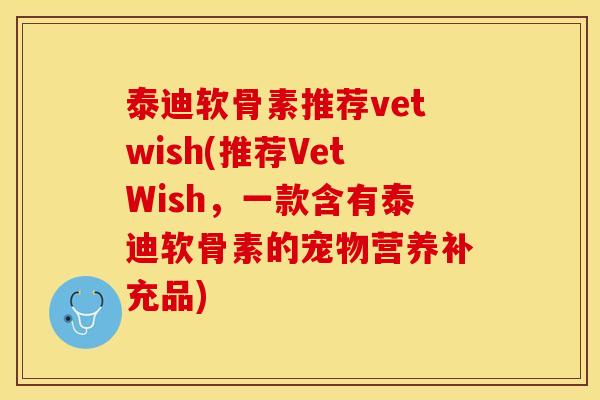 泰迪软骨素推荐vetwish(推荐VetWish，一款含有泰迪软骨素的宠物营养补充品)