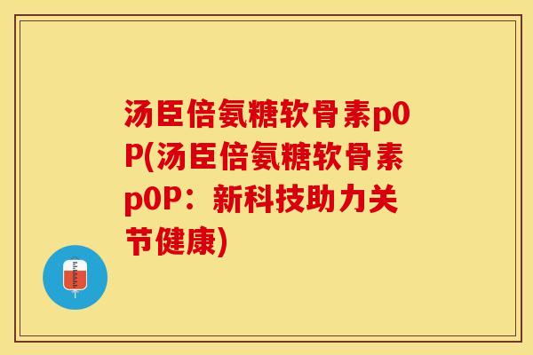 汤臣倍氨糖软骨素p0P(汤臣倍氨糖软骨素p0P：新科技助力关节健康)