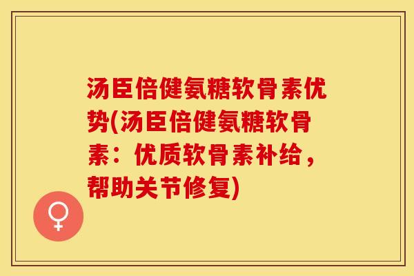 汤臣倍健氨糖软骨素优势(汤臣倍健氨糖软骨素：优质软骨素补给，帮助关节修复)
