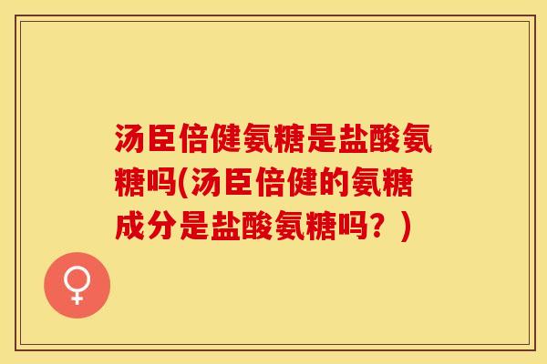 汤臣倍健氨糖是盐酸氨糖吗(汤臣倍健的氨糖成分是盐酸氨糖吗？)-第1张图片-关节保镖