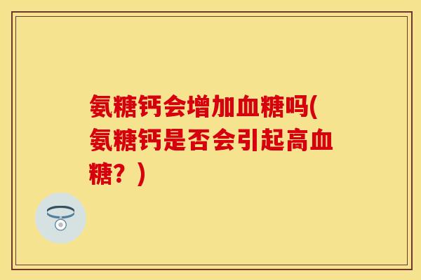 氨糖钙会增加血糖吗(氨糖钙是否会引起高血糖？)