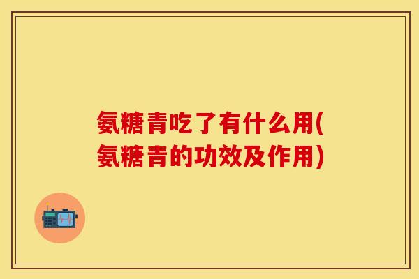 氨糖青吃了有什么用(氨糖青的功效及作用)