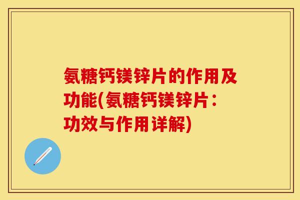 氨糖钙镁锌片的作用及功能(氨糖钙镁锌片：功效与作用详解)