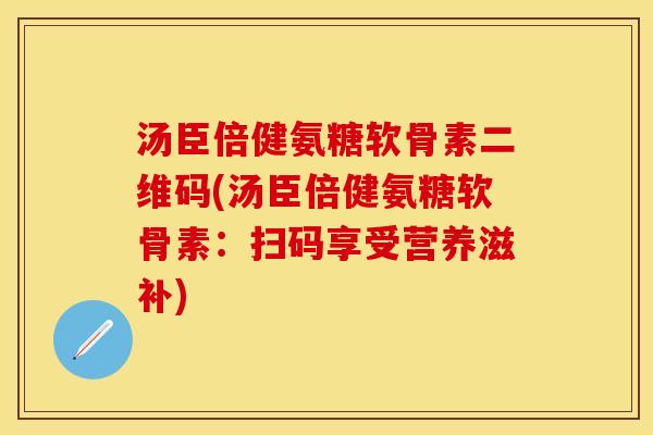 汤臣倍健氨糖软骨素二维码(汤臣倍健氨糖软骨素：扫码享受营养滋补)-第1张图片-关节保镖