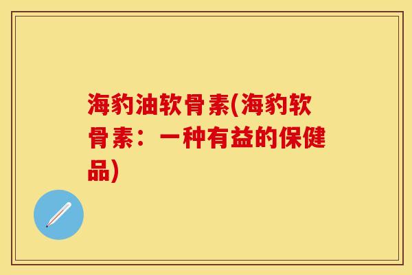 海豹油软骨素(海豹软骨素：一种有益的保健品)
