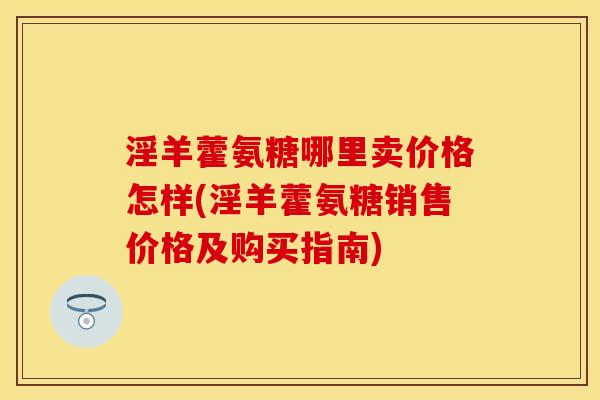 淫羊藿氨糖哪里卖价格怎样(淫羊藿氨糖销售价格及购买指南)