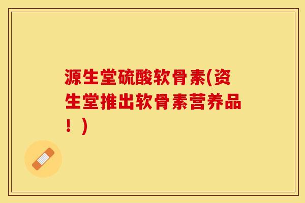 源生堂硫酸软骨素(资生堂推出软骨素营养品！)