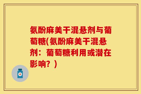 氨酚麻美干混悬剂与葡萄糖(氨酚麻美干混悬剂：葡萄糖利用或潜在影响？)