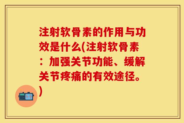 注射软骨素的作用与功效是什么(注射软骨素：加强关节功能、缓解关节疼痛的有效途径。)