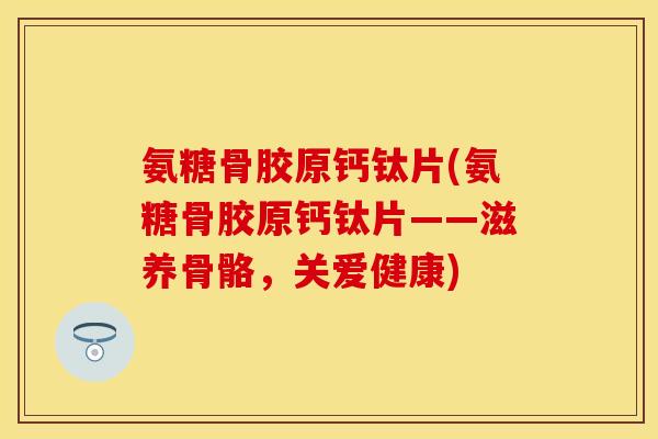 氨糖骨胶原钙钛片(氨糖骨胶原钙钛片——滋养骨骼，关爱健康)