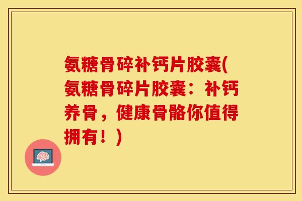 氨糖骨碎补钙片胶囊(氨糖骨碎片胶囊：补钙养骨，健康骨骼你值得拥有！)