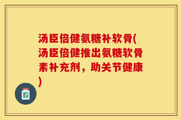 汤臣倍健氨糖补软骨(汤臣倍健推出氨糖软骨素补充剂，助关节健康)