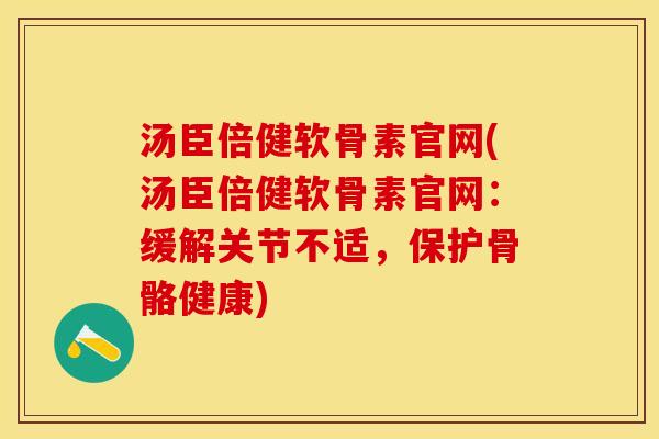 汤臣倍健软骨素官网(汤臣倍健软骨素官网：缓解关节不适，保护骨骼健康)-第1张图片-关节保镖