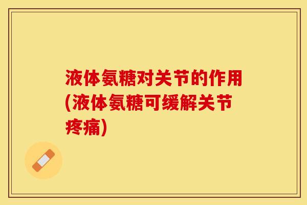 液体氨糖对关节的作用(液体氨糖可缓解关节疼痛)