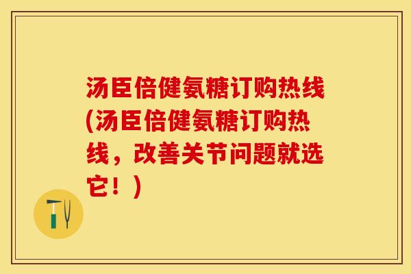 汤臣倍健氨糖订购热线(汤臣倍健氨糖订购热线，改善关节问题就选它！)