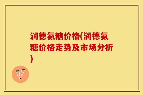 润德氨糖价格(润德氨糖价格走势及市场分析)