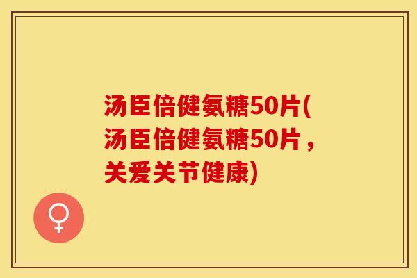 汤臣倍健氨糖50片(汤臣倍健氨糖50片，关爱关节健康)