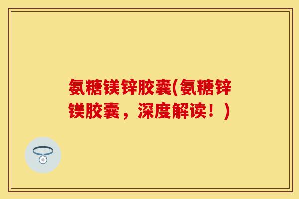 氨糖镁锌胶囊(氨糖锌镁胶囊，深度解读！)