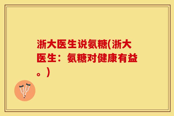 浙大医生说氨糖(浙大医生：氨糖对健康有益。)