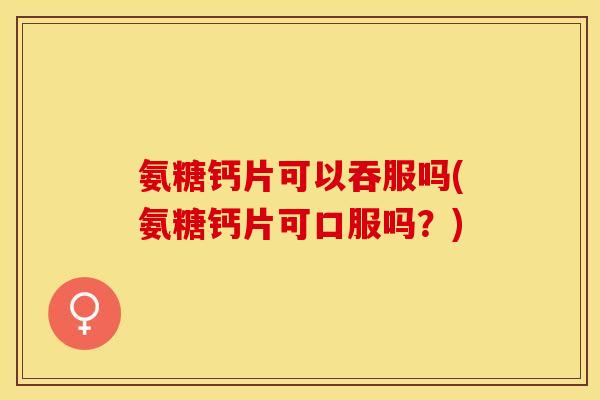 氨糖钙片可以吞服吗(氨糖钙片可口服吗？)