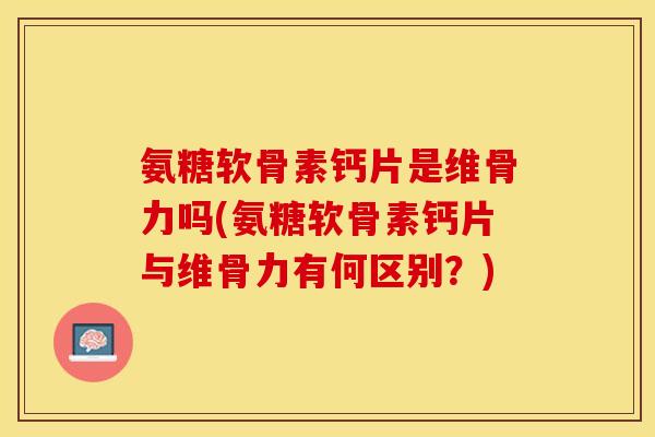 氨糖软骨素钙片是维骨力吗(氨糖软骨素钙片与维骨力有何区别？)