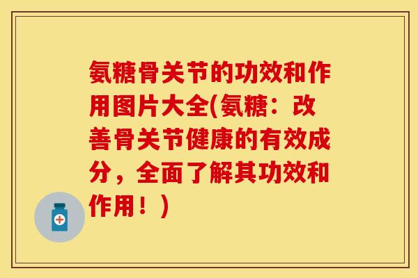 氨糖骨关节的功效和作用图片大全(氨糖：改善骨关节健康的有效成分，全面了解其功效和作用！)