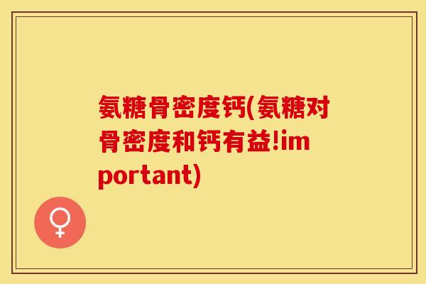氨糖骨密度钙(氨糖对骨密度和钙有益!important)