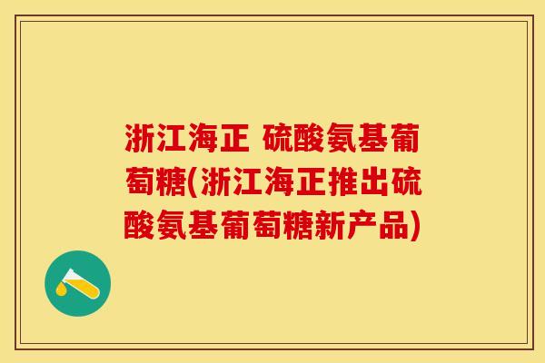 浙江海正 硫酸氨基葡萄糖(浙江海正推出硫酸氨基葡萄糖新产品)