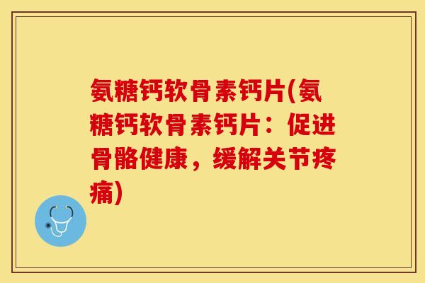 氨糖钙软骨素钙片(氨糖钙软骨素钙片：促进骨骼健康，缓解关节疼痛)