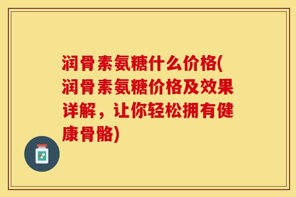润骨素氨糖什么价格(润骨素氨糖价格及效果详解，让你轻松拥有健康骨骼)