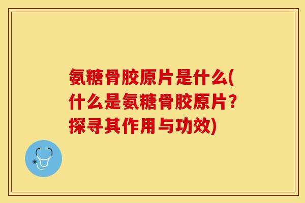 氨糖骨胶原片是什么(什么是氨糖骨胶原片？探寻其作用与功效)