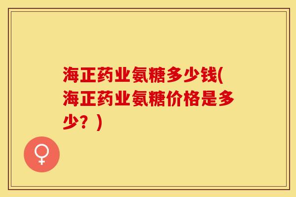 海正药业氨糖多少钱(海正药业氨糖价格是多少？)