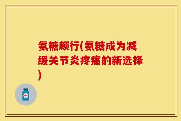 氨糖颇行(氨糖成为减缓关节炎疼痛的新选择)-第1张图片-关节保镖