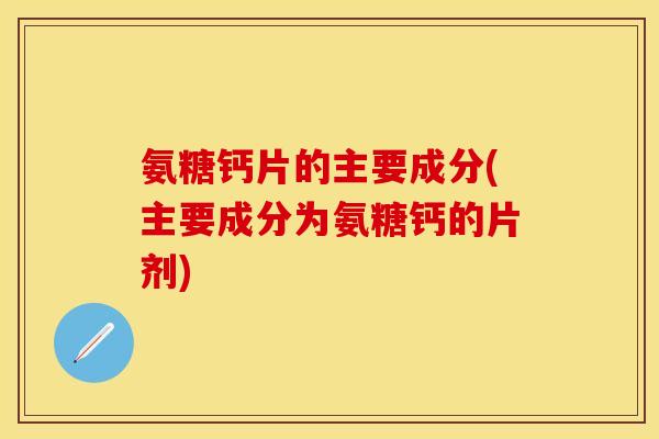 氨糖钙片的主要成分(主要成分为氨糖钙的片剂)-第1张图片-关节保镖 氨糖钙片的主要成分(主要成分为氨糖钙的片剂)-第1张图片-关节保镖