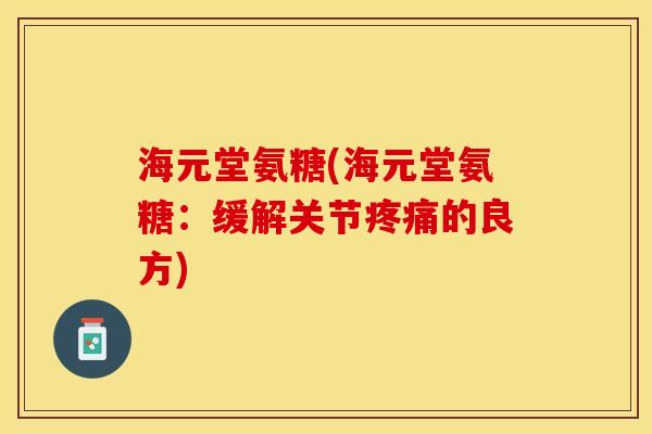 海元堂氨糖(海元堂氨糖：缓解关节疼痛的良方)