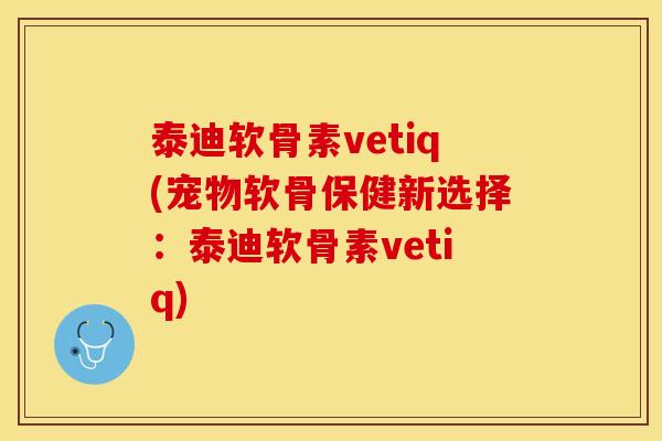 泰迪软骨素vetiq(宠物软骨保健新选择：泰迪软骨素vetiq)