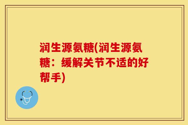 润生源氨糖(润生源氨糖：缓解关节不适的好帮手)-第1张图片-关节保镖