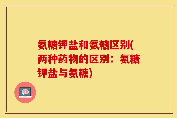 氨糖钾盐和氨糖区别(两种药物的区别：氨糖钾盐与氨糖)