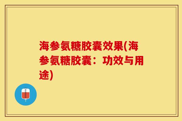 海参氨糖胶囊效果(海参氨糖胶囊：功效与用途)